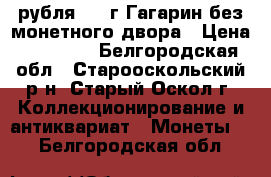 2 рубля 2001г Гагарин без монетного двора › Цена ­ 15 000 - Белгородская обл., Старооскольский р-н, Старый Оскол г. Коллекционирование и антиквариат » Монеты   . Белгородская обл.